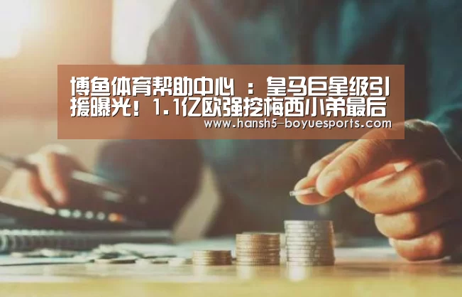 博鱼体育帮助中心 :皇马巨星级引援曝光!