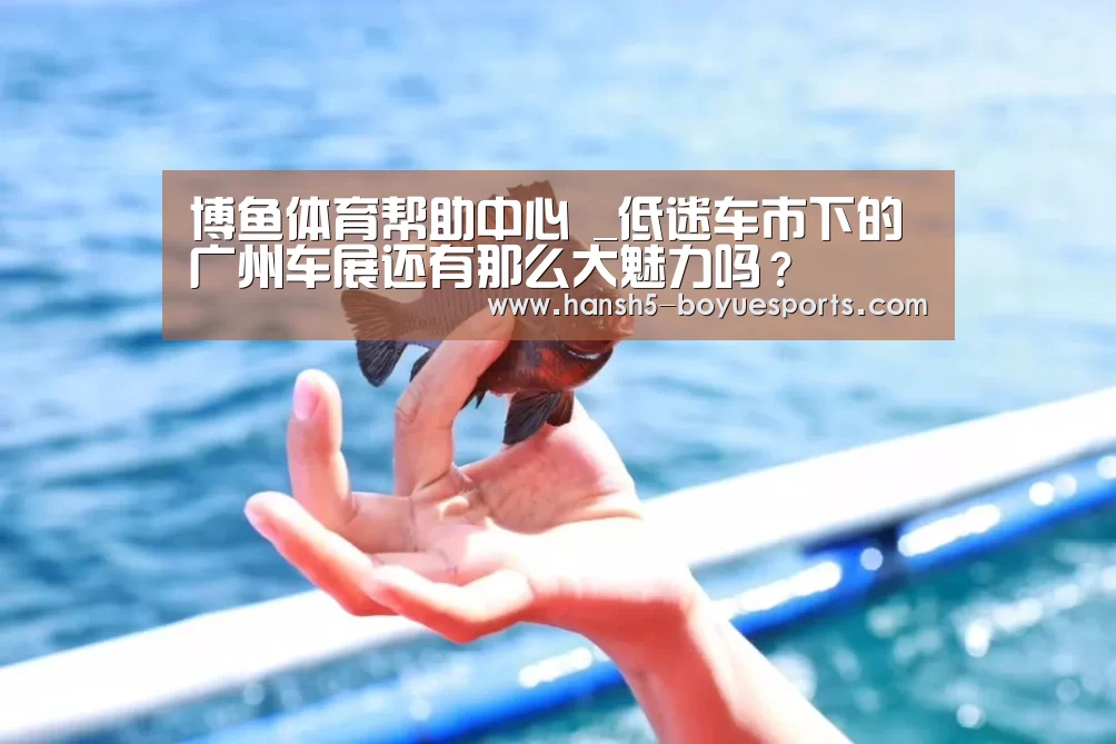博鱼体育帮助中心 _低迷车市下的广州车展还有那么大魅力吗?(图2) 博鱼体育帮助中心