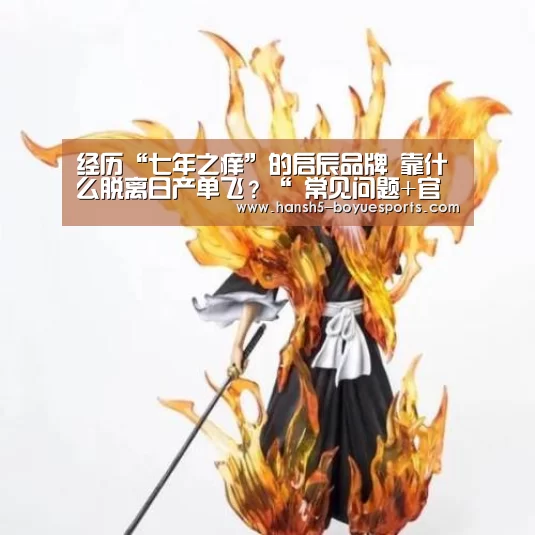 经历“七年之痒”的启辰品牌 靠什么脱离日产单飞?“ 常见问题+官方客服支持”(图1) 博鱼体育帮助中心